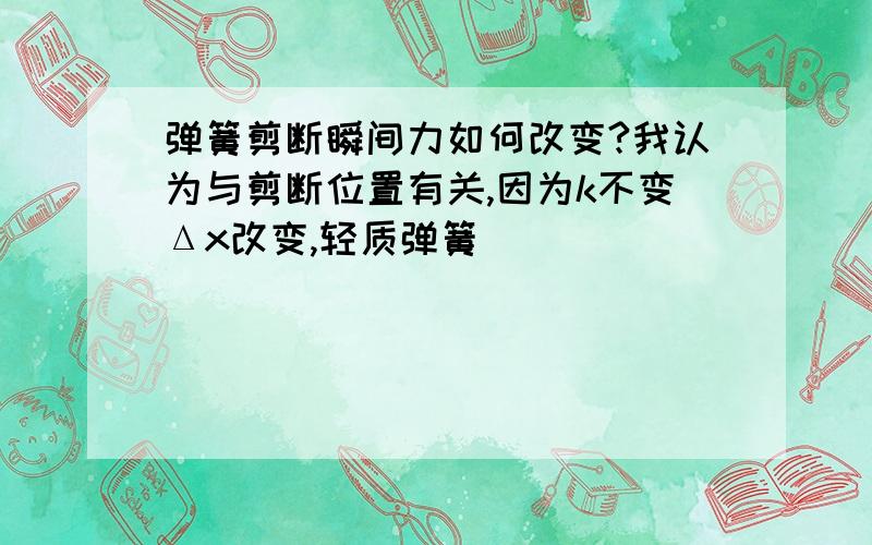 弹簧剪断瞬间力如何改变?我认为与剪断位置有关,因为k不变Δx改变,轻质弹簧