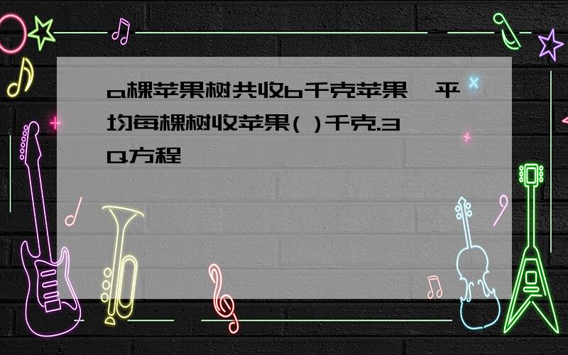 a棵苹果树共收b千克苹果,平均每棵树收苹果( )千克.3Q方程