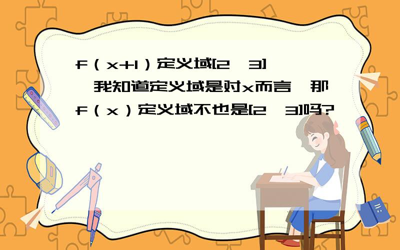 f（x+1）定义域[2,3],我知道定义域是对x而言,那f（x）定义域不也是[2,3]吗?