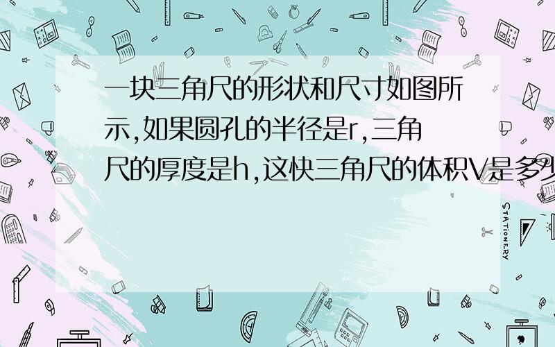 一块三角尺的形状和尺寸如图所示,如果圆孔的半径是r,三角尺的厚度是h,这快三角尺的体积V是多少?