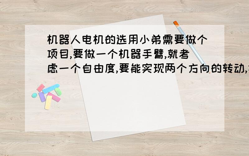 机器人电机的选用小弟需要做个项目,要做一个机器手臂,就考虑一个自由度,要能实现两个方向的转动,类似人的肘部.需要选择一个电机,能实现两个方向转动,并且具有较好的可控性,转矩和功