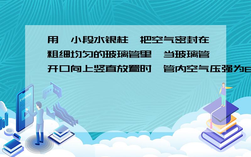 用一小段水银柱,把空气密封在粗细均匀的玻璃管里,当玻璃管开口向上竖直放置时,管内空气压强为810毫米汞柱,空气柱长为71毫米,当玻璃管水平放置时,管内空气柱长为76.那么,当玻璃管开口向