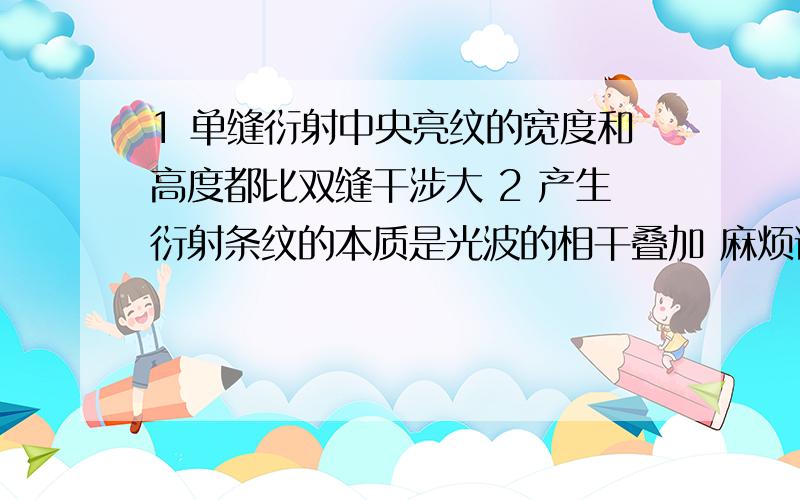 1 单缝衍射中央亮纹的宽度和高度都比双缝干涉大 2 产生衍射条纹的本质是光波的相干叠加 麻烦说一下对或错的原因3 一个半径较大的透明玻璃球体,截去其下面的一部分,然后将这一部分放在