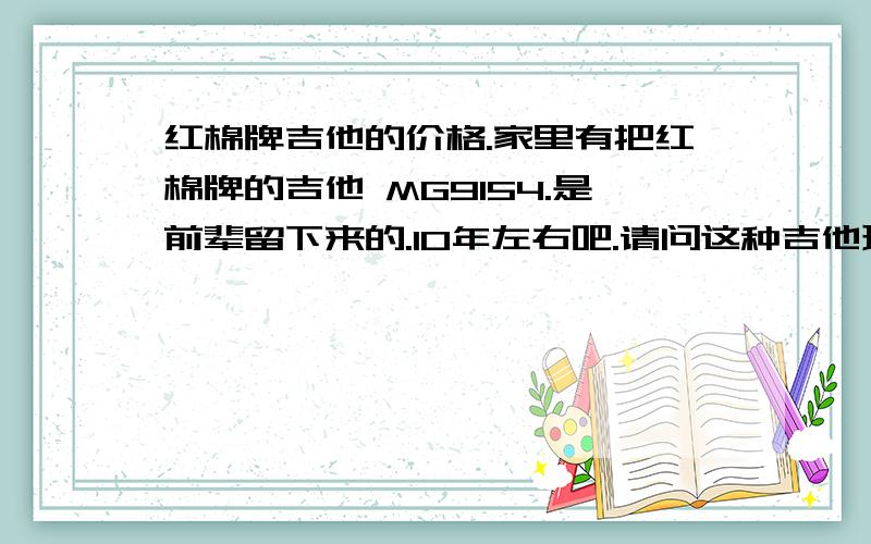 红棉牌吉他的价格.家里有把红棉牌的吉他 MG9154.是前辈留下来的.10年左右吧.请问这种吉他现在哪里有卖?价格多少?吉他本身怎么样?