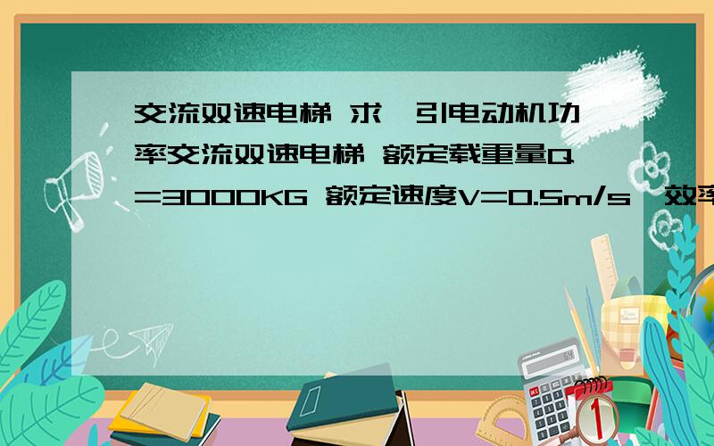 交流双速电梯 求曳引电动机功率交流双速电梯 额定载重量Q=3000KG 额定速度V=0.5m/s,效率n=0.5,平衡系数K=0.5,求曳引机电动机的功率最小为多少?