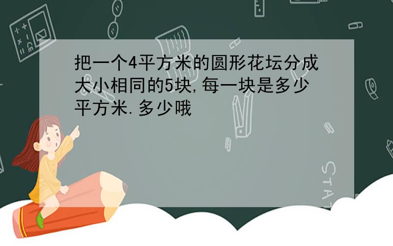 把一个4平方米的圆形花坛分成大小相同的5块,每一块是多少平方米.多少哦