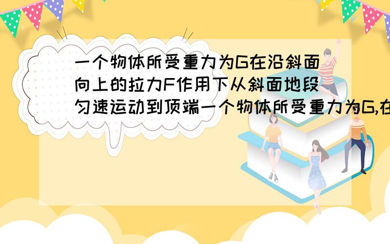 一个物体所受重力为G在沿斜面向上的拉力F作用下从斜面地段匀速运动到顶端一个物体所受重力为G,在沿斜面向上的拉力F作用下,从斜面地段匀速运动到顶端,斜面长为L,高为H,物体所受阻力为F,