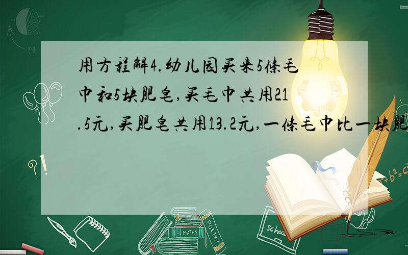 用方程解4.幼儿园买来5条毛巾和5块肥皂,买毛巾共用21.5元,买肥皂共用13.2元,一条毛巾比一块肥皂贵多少元