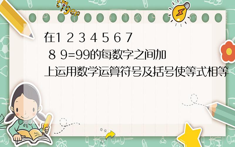 在1 2 3 4 5 6 7 8 9=99的每数字之间加上运用数学运算符号及括号使等式相等