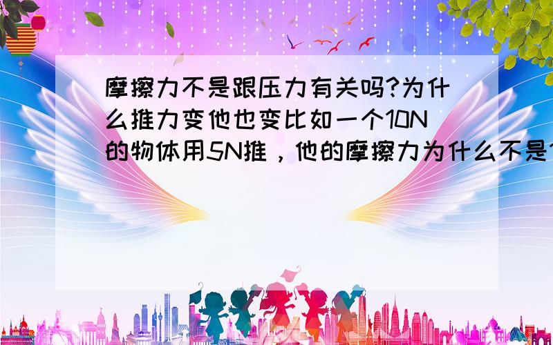 摩擦力不是跟压力有关吗?为什么推力变他也变比如一个10N的物体用5N推，他的摩擦力为什么不是10N？不是跟压力有关吗？