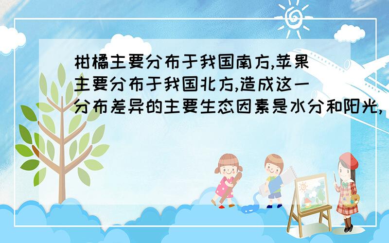 柑橘主要分布于我国南方,苹果主要分布于我国北方,造成这一分布差异的主要生态因素是水分和阳光,