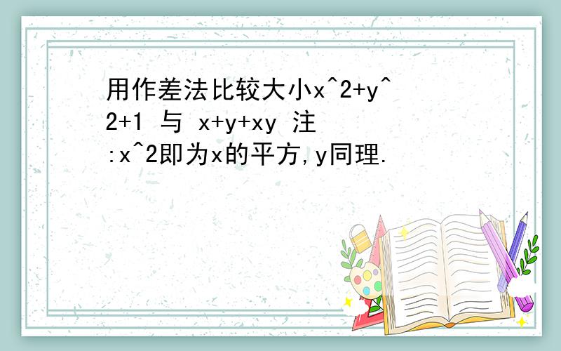 用作差法比较大小x^2+y^2+1 与 x+y+xy 注:x^2即为x的平方,y同理.