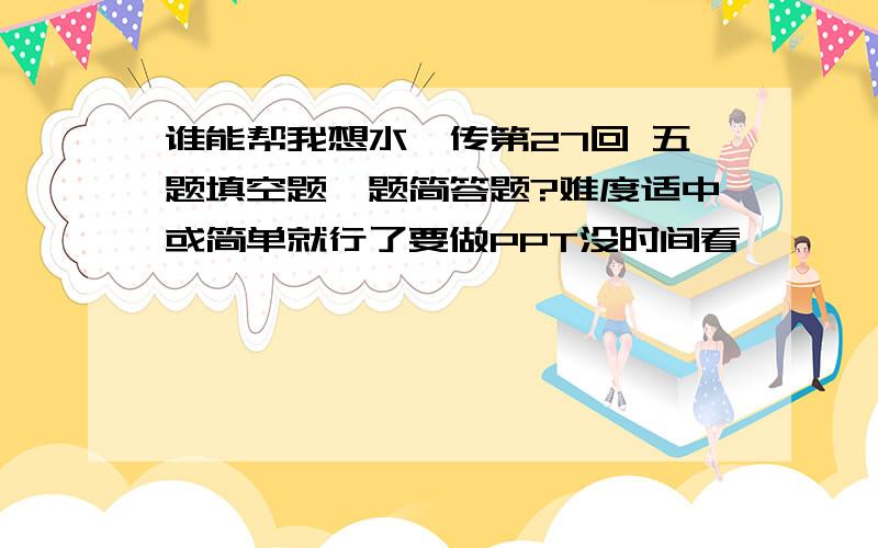 谁能帮我想水浒传第27回 五题填空题一题简答题?难度适中或简单就行了要做PPT没时间看