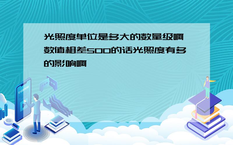 光照度单位是多大的数量级啊 数值相差500的话光照度有多的影响啊