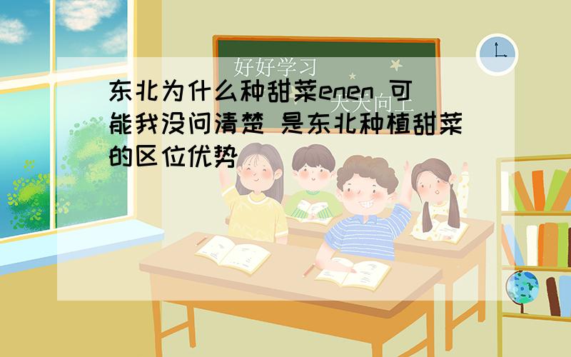 东北为什么种甜菜enen 可能我没问清楚 是东北种植甜菜的区位优势