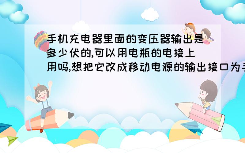 手机充电器里面的变压器输出是多少伏的,可以用电瓶的电接上用吗,想把它改成移动电源的输出接口为手机供是想用里面的usb接口,里面应该有稳压部分顺便也用上