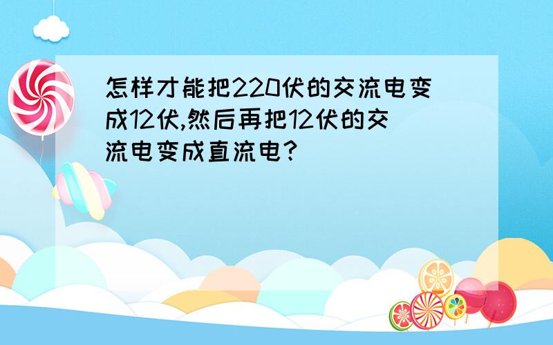 怎样才能把220伏的交流电变成12伏,然后再把12伏的交流电变成直流电?