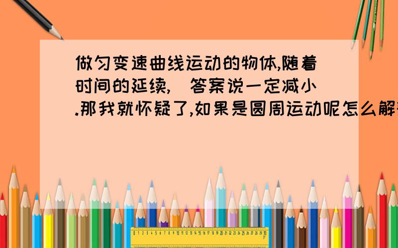 做匀变速曲线运动的物体,随着时间的延续,)答案说一定减小.那我就怀疑了,如果是圆周运动呢怎么解释?