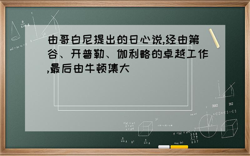 由哥白尼提出的日心说,经由第谷、开普勒、伽利略的卓越工作,最后由牛顿集大