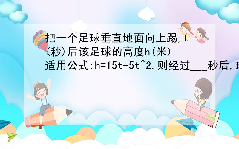 把一个足球垂直地面向上踢,t(秒)后该足球的高度h(米)适用公式:h=15t-5t^2.则经过___秒后,球的高度为10m