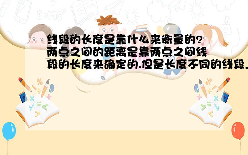 线段的长度是靠什么来衡量的?两点之间的距离是靠两点之间线段的长度来确定的.但是长度不同的线段上的点都是一样多的——无限个,但是线段为什么会有长度的差异呢?线段的长度是靠什么