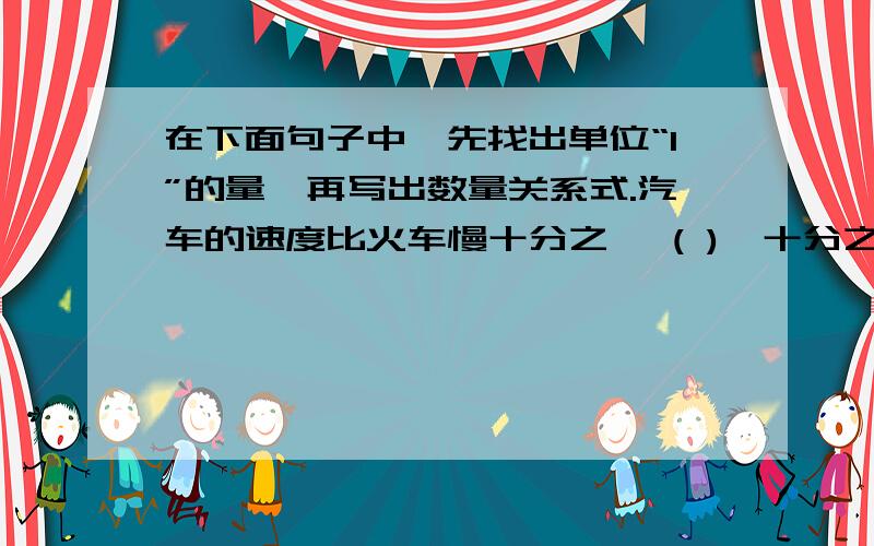 在下面句子中,先找出单位“1”的量,再写出数量关系式.汽车的速度比火车慢十分之一 ( )×十分之一=( ) 备注：括号内填文字.