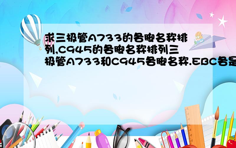 求三极管A733的各脚名称排列,C945的各脚名称排列三极管A733和C945各脚名称.EBC各是哪一脚.