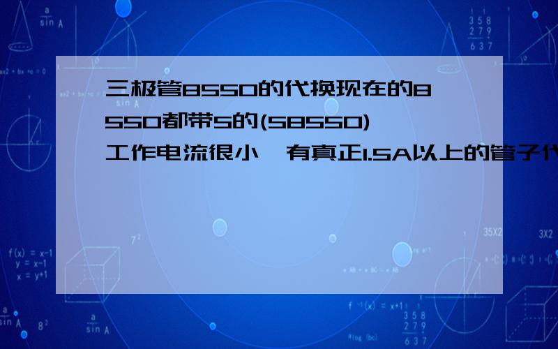 三极管8550的代换现在的8550都带S的(S8550)工作电流很小,有真正1.5A以上的管子代换的么就是起个开关的作用,但是用原来的老8550就没问题,换能够买到的S8550几秒就烧.就带个遥控车的小电机,6V的,