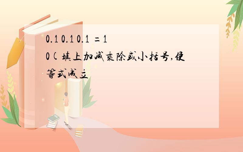 0.1 0.1 0.1 =10(填上加减乘除或小括号,使等式成立