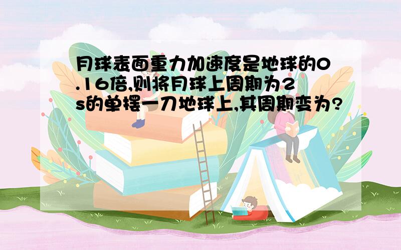 月球表面重力加速度是地球的0.16倍,则将月球上周期为2s的单摆一刀地球上,其周期变为?