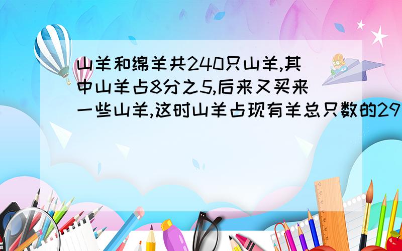 山羊和绵羊共240只山羊,其中山羊占8分之5,后来又买来一些山羊,这时山羊占现有羊总只数的29分之20,现有羊多少只?又买来多少只山羊?