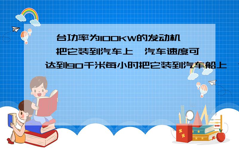 一台功率为100KW的发动机,把它装到汽车上,汽车速度可达到90千米每小时把它装到汽车船上,汽船的速度只能达到30千米每小时,则汽车和汽船行驶时受到的阻力之比是?