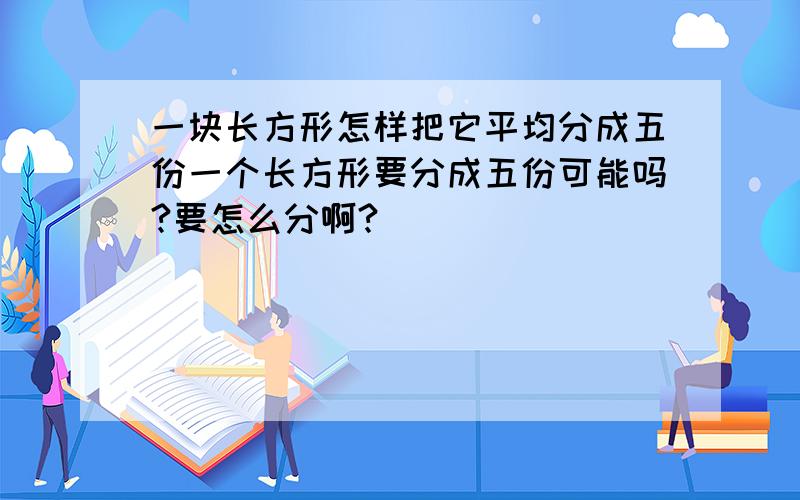 一块长方形怎样把它平均分成五份一个长方形要分成五份可能吗?要怎么分啊?