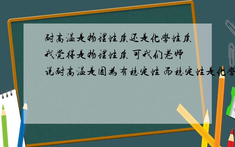 耐高温是物理性质还是化学性质我觉得是物理性质 可我们老师说耐高温是因为有稳定性 而稳定性是化学性质所以耐高温也是化学性质 我该如何判断.