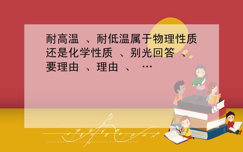 耐高温 、耐低温属于物理性质还是化学性质 、别光回答 、要理由 、理由 、 …