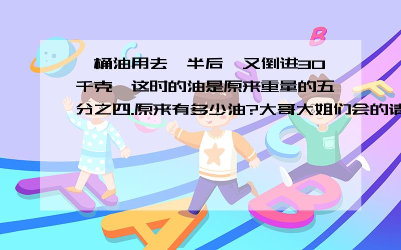 一桶油用去一半后,又倒进30千克,这时的油是原来重量的五分之四.原来有多少油?大哥大姐们会的请答急.