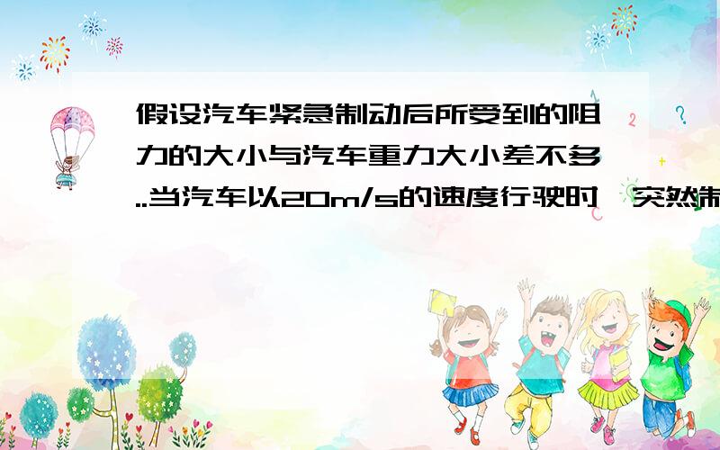 假设汽车紧急制动后所受到的阻力的大小与汽车重力大小差不多..当汽车以20m/s的速度行驶时,突然制动,它还能继续滑行的距离约为?m