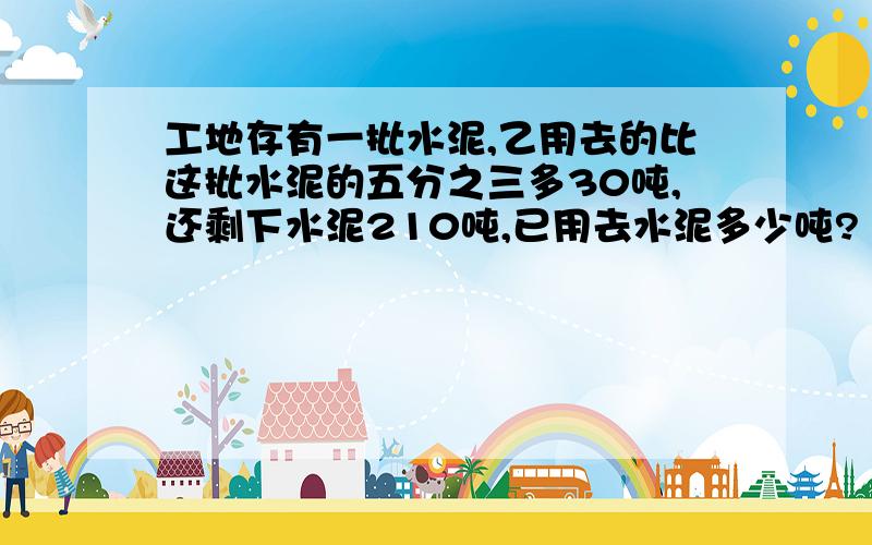 工地存有一批水泥,乙用去的比这批水泥的五分之三多30吨,还剩下水泥210吨,已用去水泥多少吨?