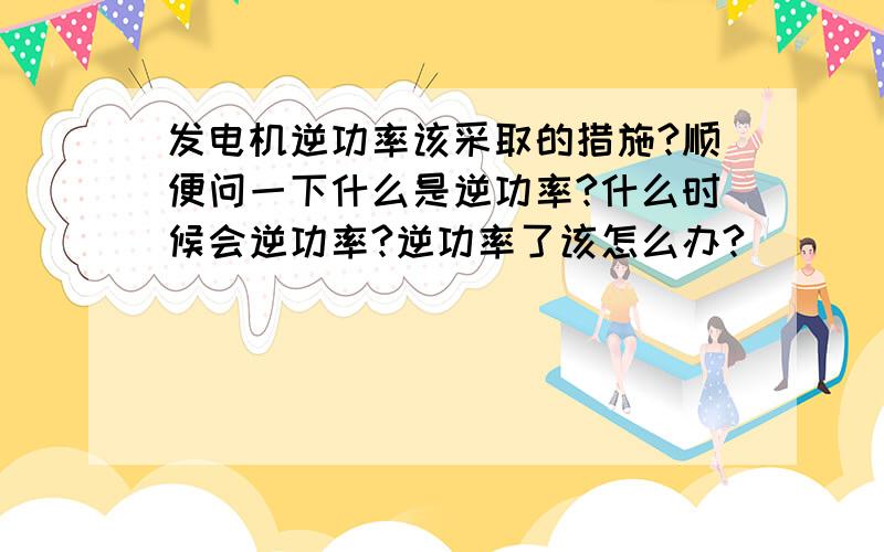 发电机逆功率该采取的措施?顺便问一下什么是逆功率?什么时候会逆功率?逆功率了该怎么办?