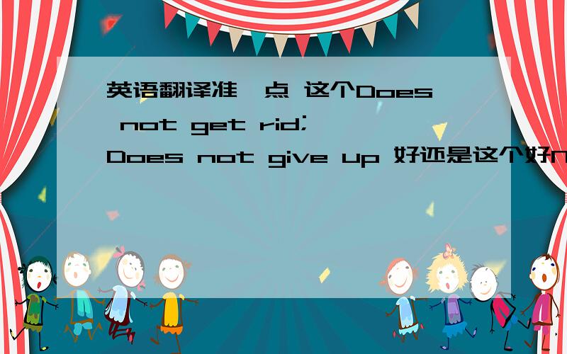 英语翻译准一点 这个Does not get rid; Does not give up 好还是这个好Never abandon,never give up.