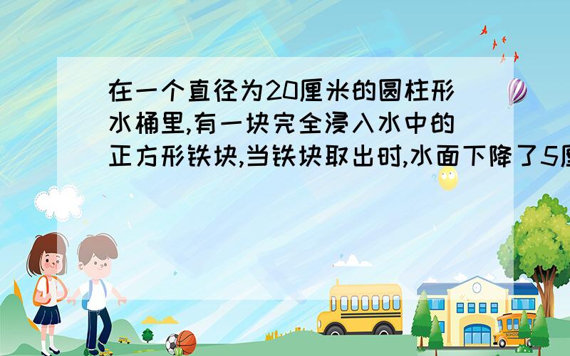 在一个直径为20厘米的圆柱形水桶里,有一块完全浸入水中的正方形铁块,当铁块取出时,水面下降了5厘米,这块铁块的体积是多少立方厘米?