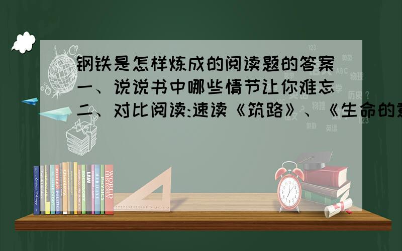 钢铁是怎样炼成的阅读题的答案一、说说书中哪些情节让你难忘二、对比阅读:速读《筑路》、《生命的意义》,1、《筑路》这精彩片段中,勾画出筑路者面临哪些困难?2、他们面对这些困难怎