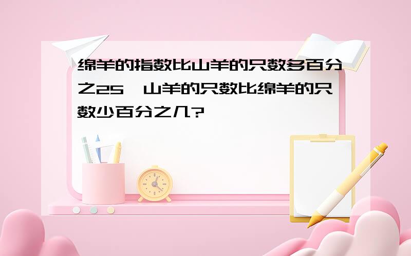 绵羊的指数比山羊的只数多百分之25,山羊的只数比绵羊的只数少百分之几?