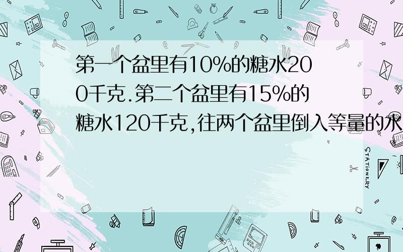 第一个盆里有10％的糖水200千克.第二个盆里有15％的糖水120千克,往两个盆里倒入等量的水,使两个盆中的糖水的浓度一样,每个盆里倒入的水应是多少千克?