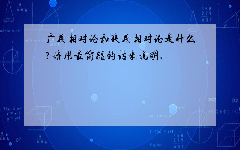 广义相对论和狭义相对论是什么?请用最简短的话来说明,