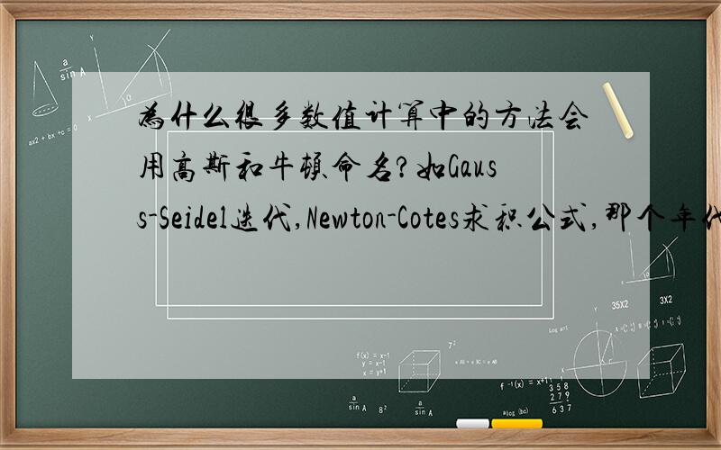 为什么很多数值计算中的方法会用高斯和牛顿命名?如Gauss-Seidel迭代,Newton-Cotes求积公式,那个年代还没有计算机啊,难道他们已经预见到数值方法的重要性了?还是这些方法只是和他们做的某些