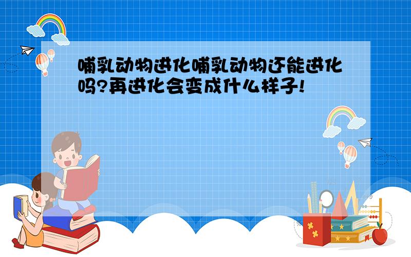 哺乳动物进化哺乳动物还能进化吗?再进化会变成什么样子!