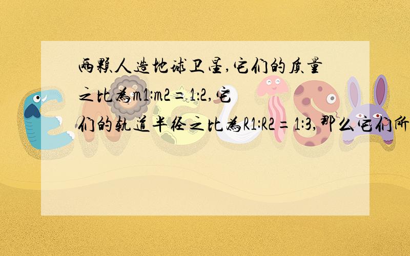 两颗人造地球卫星,它们的质量之比为m1:m2=1：2,它们的轨道半径之比为R1:R2=1:3,那么它们所受的向心力之比和向心加速度之比是多少?