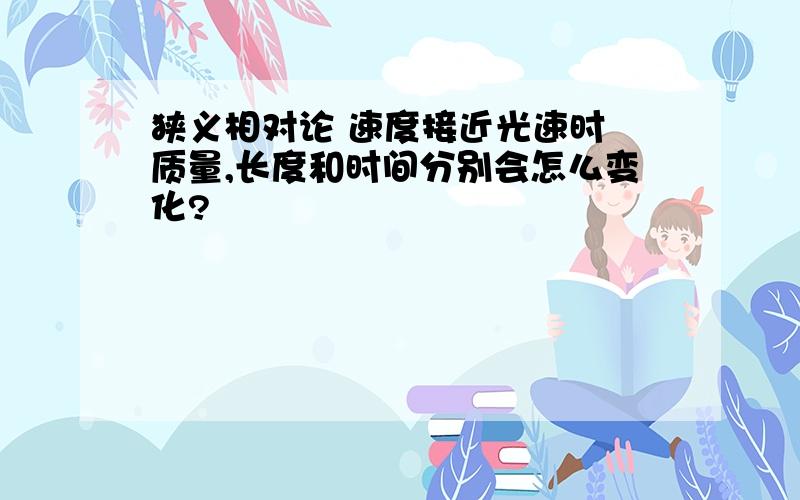 狭义相对论 速度接近光速时 质量,长度和时间分别会怎么变化?