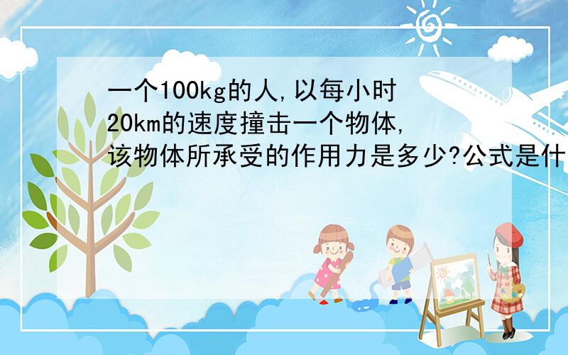 一个100kg的人,以每小时20km的速度撞击一个物体,该物体所承受的作用力是多少?公式是什么通俗一点，最好用汉字表示